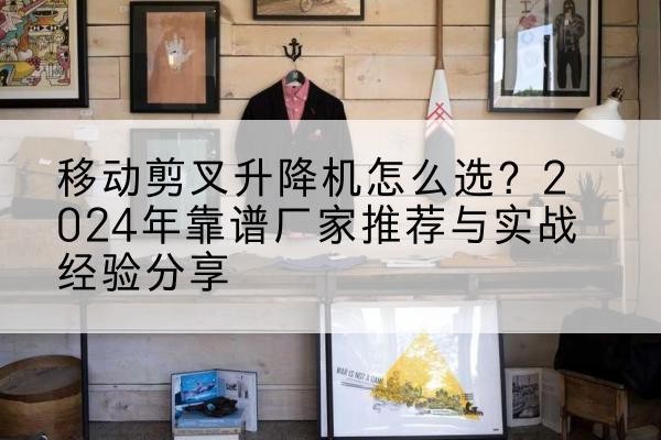 金华升降平台厂家推荐-移动剪叉升降机怎么选?2024年靠谱厂家推荐与实战经验分享