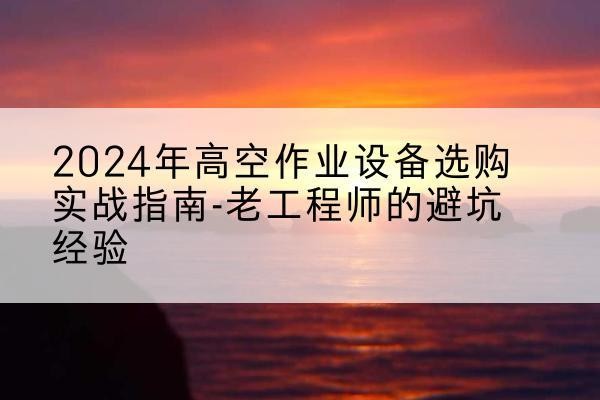 金华高空作业升降机厂家推荐-2024年高空作业设备选购实战指南-老工程师的避坑经验