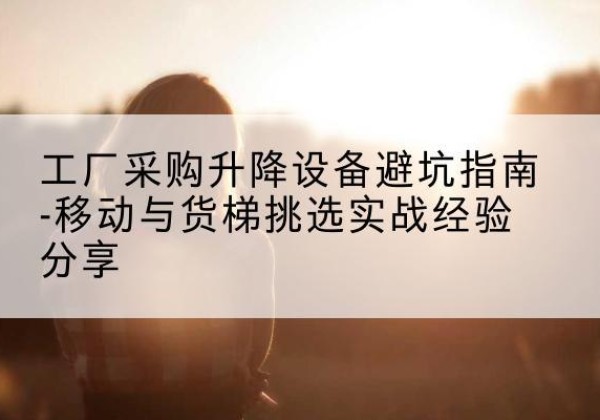金华移动式升降机怎么选-工厂采购升降设备避坑指南-移动与货梯挑选实战经验分享