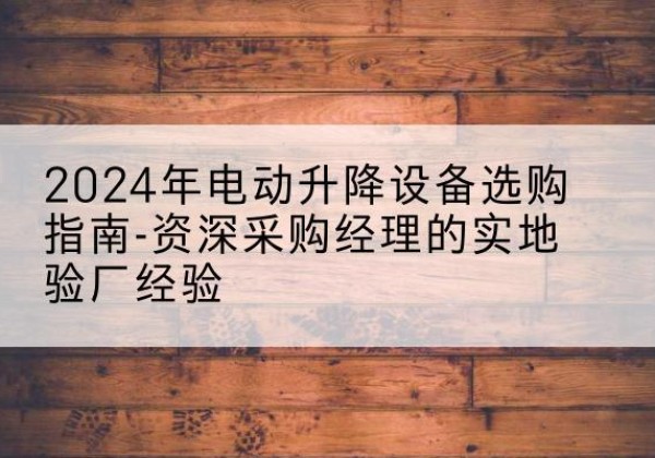 金华电动剪叉升降平台厂家-2024年电动升降设备选购指南-资深采购经理的实地验厂经验