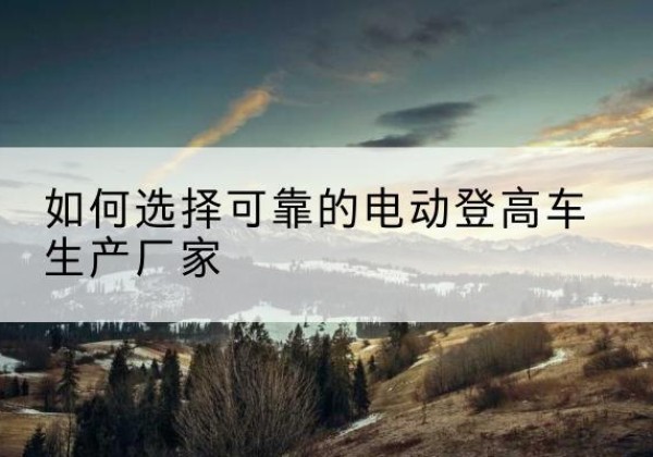 金华电动登高车厂家-如何选择可靠的电动登高车生产厂家