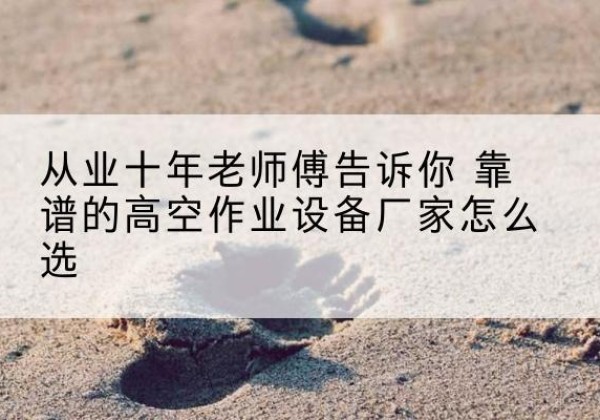 金华高空作业升降机厂家推荐-从业十年老师傅告诉你 靠谱的高空作业设备厂家怎么选