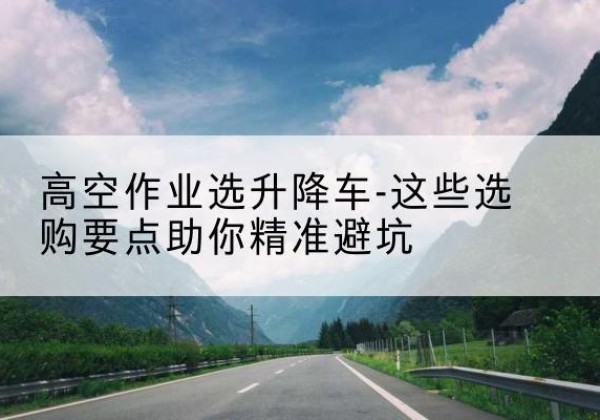 金华升降车厂家-高空作业选升降车-这些选购要点助你*避坑