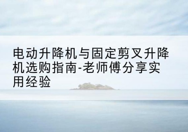 金华电动升降机怎么选-电动升降机与固定剪叉升降机选购指南-老师傅分享实用经验