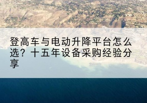 金华登高车厂家厂家-登高车与电动升降平台怎么选？十五年设备采购经验分享