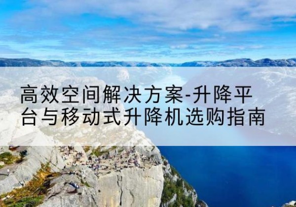 金华升降平台厂家-*空间解决方案-升降平台与移动式升降机选购指南