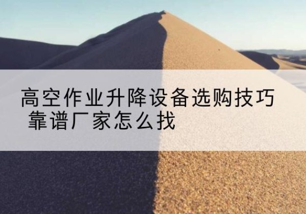 金华电动升降平台厂家推荐-高空作业升降设备选购技巧 靠谱厂家怎么找