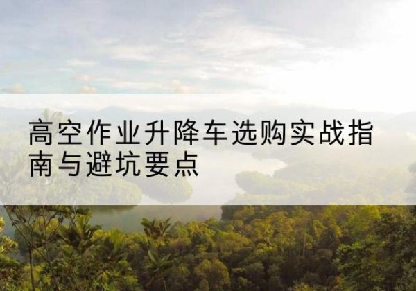 金华升降车怎么选-高空作业升降车选购实战指南与避坑要点