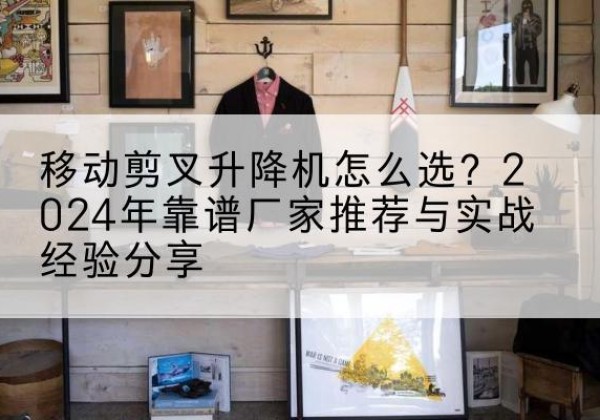 金华升降平台厂家推荐-移动剪叉升降机怎么选？2024年靠谱厂家推荐与实战经验分享