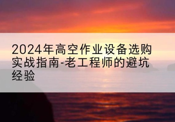 金华高空作业升降机厂家推荐-2024年高空作业设备选购实战指南-老工程师的避坑经验